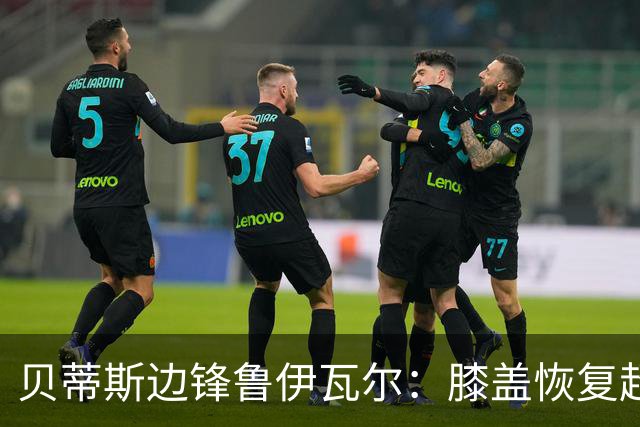 贝蒂斯边锋鲁伊瓦尔:膝盖恢复超预期,已缺席5个月