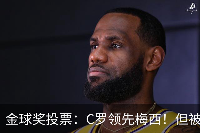 金球奖投票：C罗领先梅西！但被多个媒体质疑！